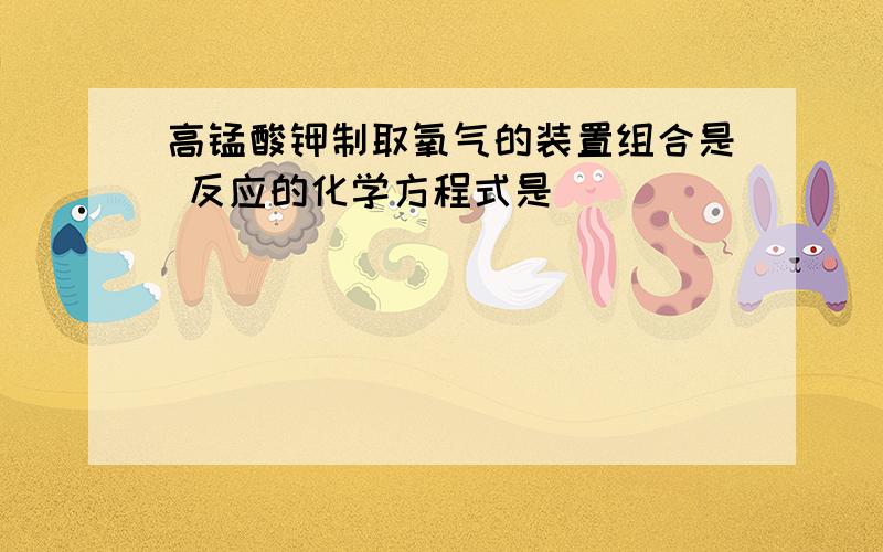 高锰酸钾制取氧气的装置组合是 反应的化学方程式是