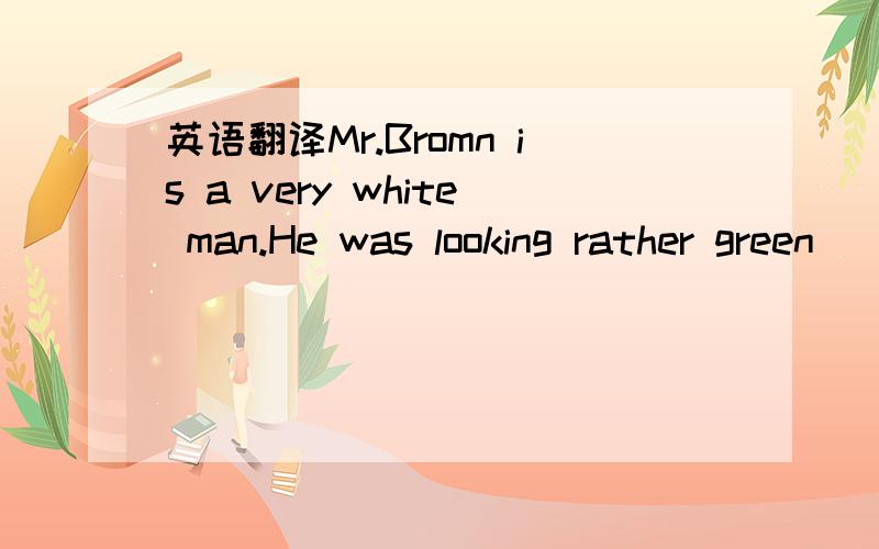 英语翻译Mr.Bromn is a very white man.He was looking rather green