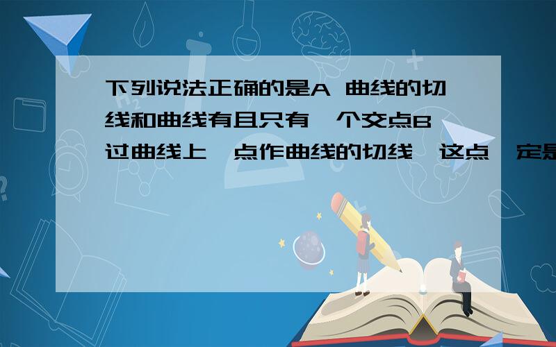 下列说法正确的是A 曲线的切线和曲线有且只有一个交点B 过曲线上一点作曲线的切线,这点一定是切点C 若f'(x0)不存在