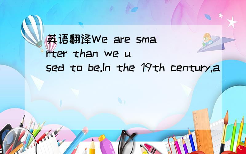 英语翻译We are smarter than we used to be.In the 19th century,a