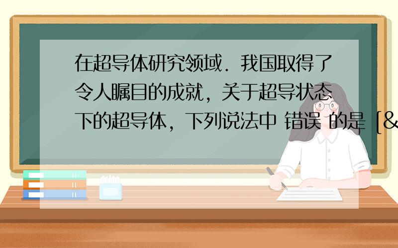 在超导体研究领域．我国取得了令人瞩目的成就，关于超导状态下的超导体，下列说法中 错误 的是 [  &