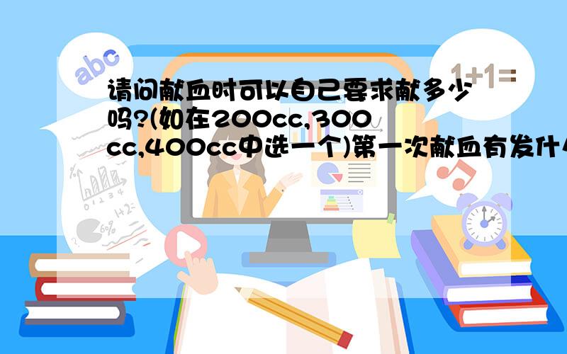 请问献血时可以自己要求献多少吗?(如在200cc,300cc,400cc中选一个)第一次献血有发什么证件吗?