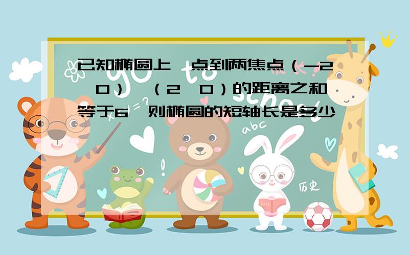 已知椭圆上一点到两焦点（-2,0）,（2,0）的距离之和等于6,则椭圆的短轴长是多少