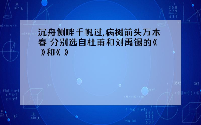 沉舟侧畔千帆过,病树前头万木春 分别选自杜甫和刘禹锡的《 》和《 》