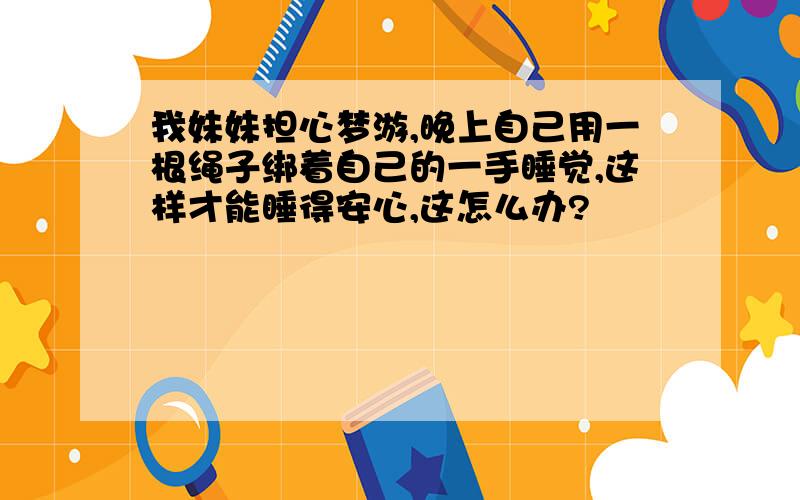 我妹妹担心梦游,晚上自己用一根绳子绑着自己的一手睡觉,这样才能睡得安心,这怎么办?