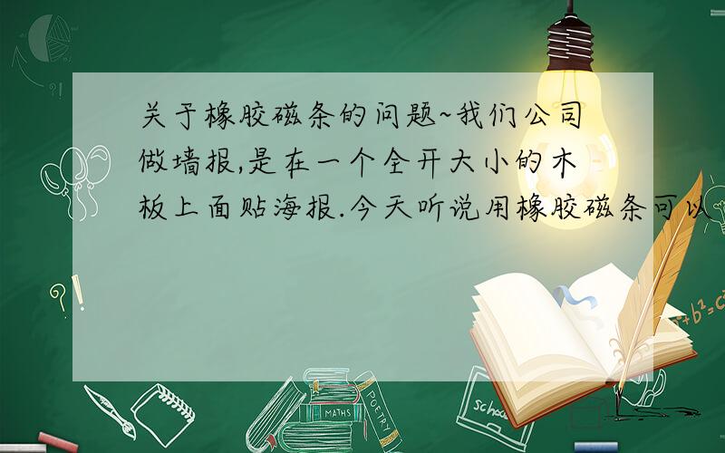 关于橡胶磁条的问题~我们公司做墙报,是在一个全开大小的木板上面贴海报.今天听说用橡胶磁条可以十分方面的粘贴.1、磁条一般