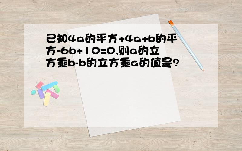 已知4a的平方+4a+b的平方-6b+10=0,则a的立方乘b-b的立方乘a的值是?