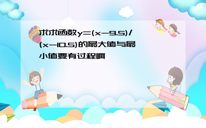 求求函数y=(x-9.5)/(x-10.5)的最大值与最小值要有过程啊