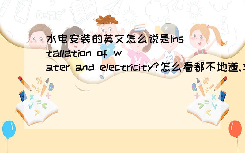 水电安装的英文怎么说是Installation of water and electricity?怎么看都不地道.求正解