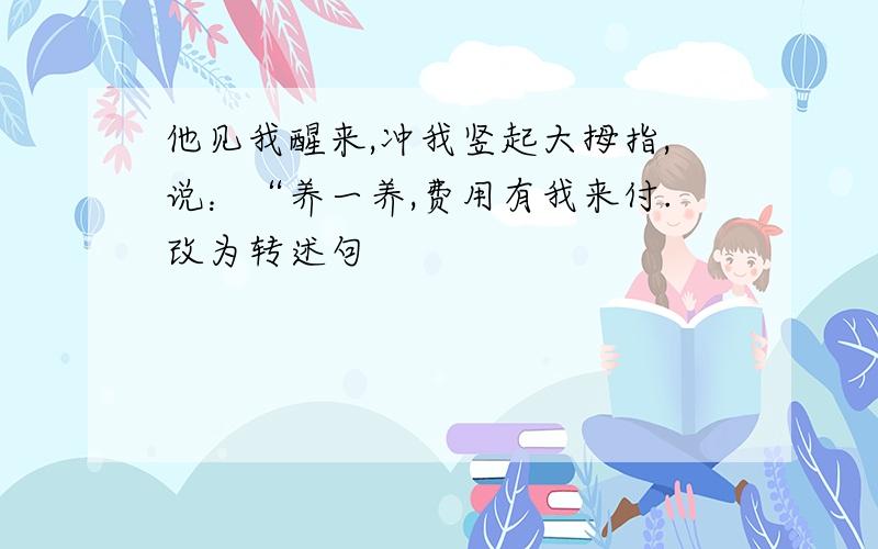 他见我醒来,冲我竖起大拇指,说：“养一养,费用有我来付.改为转述句