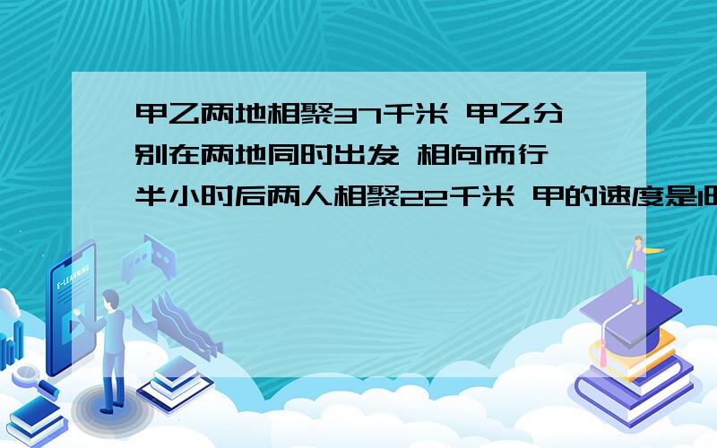 甲乙两地相聚37千米 甲乙分别在两地同时出发 相向而行 半小时后两人相聚22千米 甲的速度是1时16千米,则乙