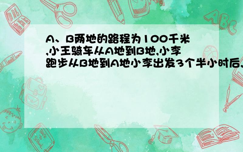 A、B两地的路程为100千米,小王骑车从A地到B地,小李跑步从B地到A地小李出发3个半小时后,小王才出发,