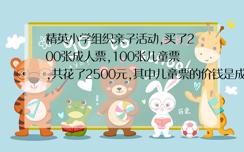 精英小学组织亲子活动,买了200张成人票,100张儿童票,共花了2500元,其中儿童票的价钱是成人票的1/2.