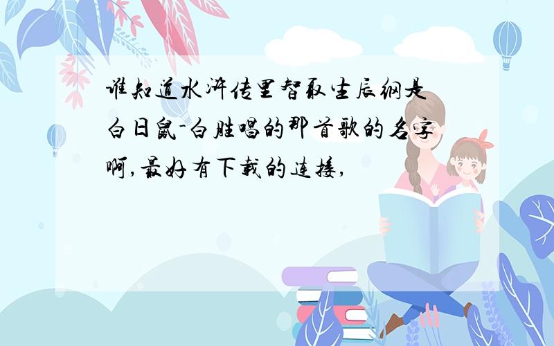 谁知道水浒传里智取生辰纲是 白日鼠-白胜唱的那首歌的名字啊,最好有下载的连接,