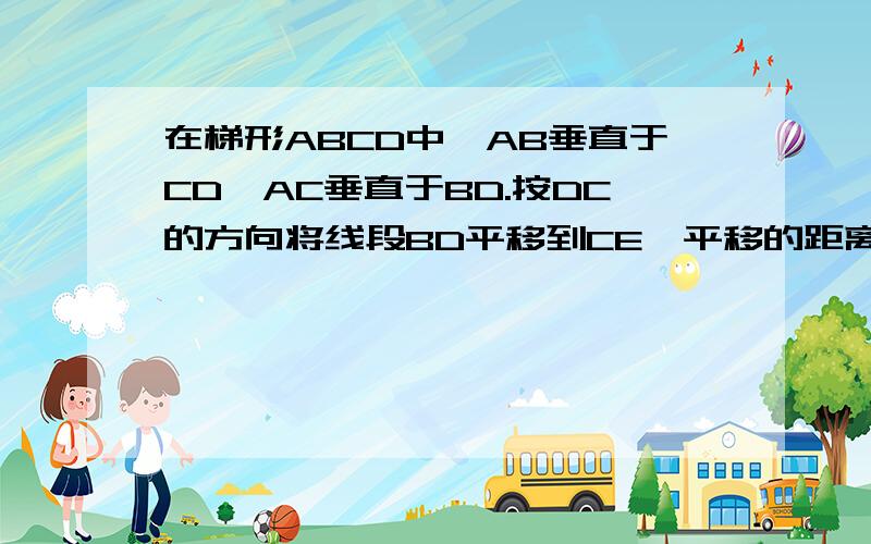 在梯形ABCD中,AB垂直于CD,AC垂直于BD.按DC的方向将线段BD平移到CE,平移的距离等于线段DC的长,连接BE