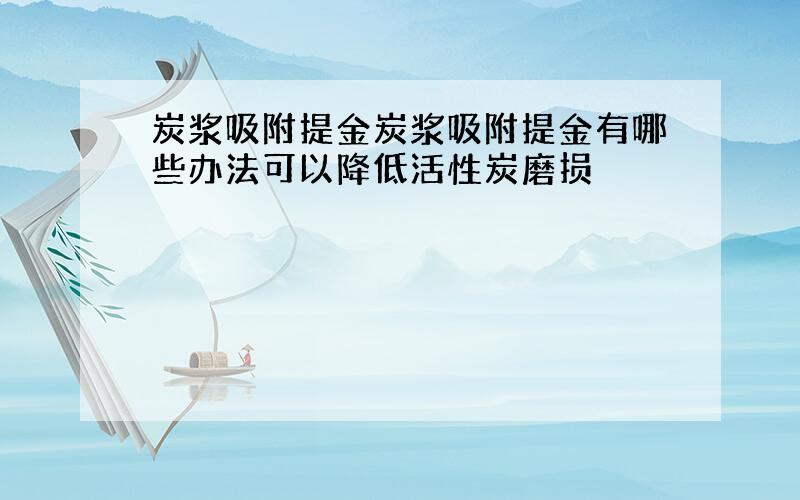 炭浆吸附提金炭浆吸附提金有哪些办法可以降低活性炭磨损