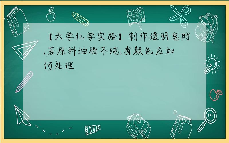 【大学化学实验】制作透明皂时,若原料油脂不纯,有颜色应如何处理