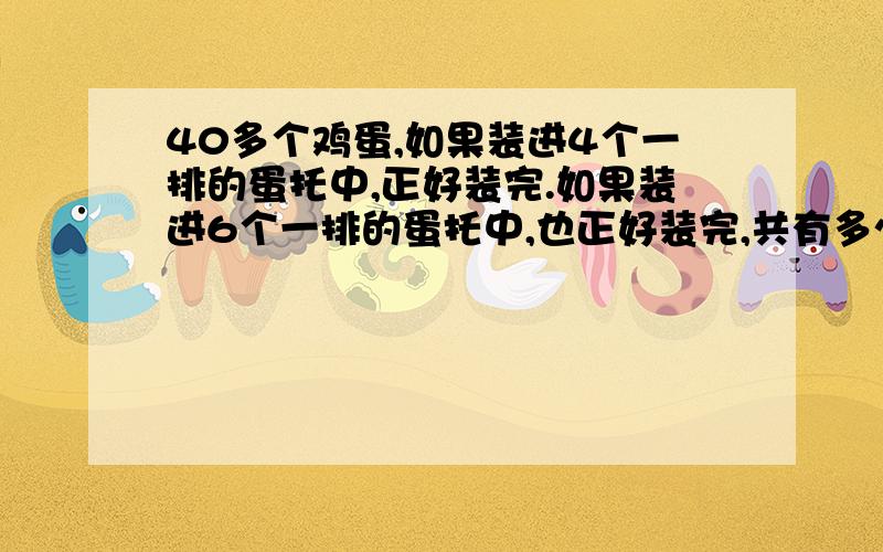 40多个鸡蛋,如果装进4个一排的蛋托中,正好装完.如果装进6个一排的蛋托中,也正好装完,共有多少个鸡蛋?