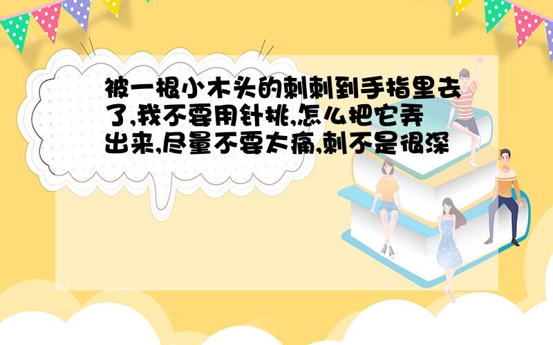 被一根小木头的刺刺到手指里去了,我不要用针挑,怎么把它弄出来,尽量不要太痛,刺不是很深