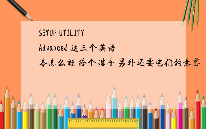 SETUP UTILITY Advanced 这三个英语各怎么读 给个谐音 另外还要它们的意思