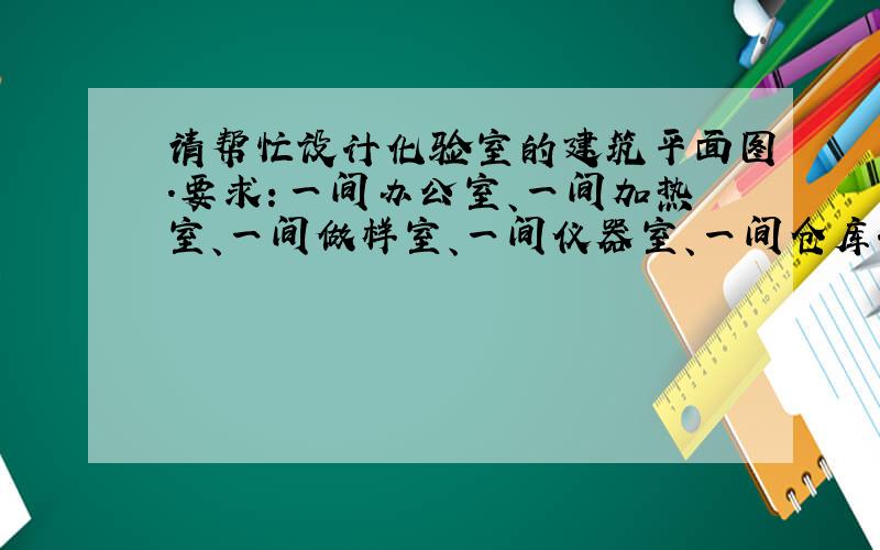 请帮忙设计化验室的建筑平面图.要求：一间办公室、一间加热室、一间做样室、一间仪器室、一间仓库.