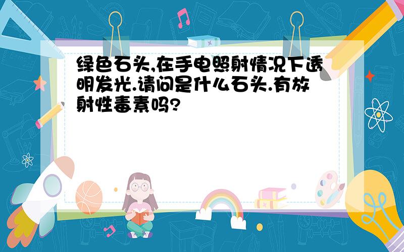 绿色石头,在手电照射情况下透明发光.请问是什么石头.有放射性毒素吗?