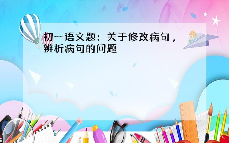 初一语文题：关于修改病句 ,辨析病句的问题