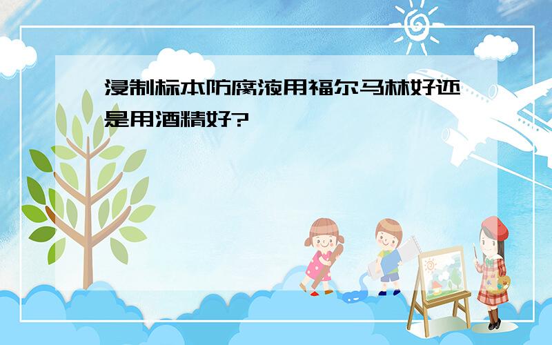 浸制标本防腐液用福尔马林好还是用酒精好?