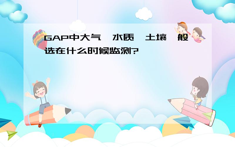 GAP中大气、水质、土壤一般选在什么时候监测?