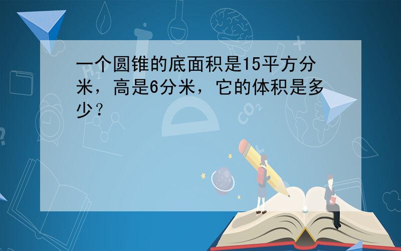 一个圆锥的底面积是15平方分米，高是6分米，它的体积是多少？