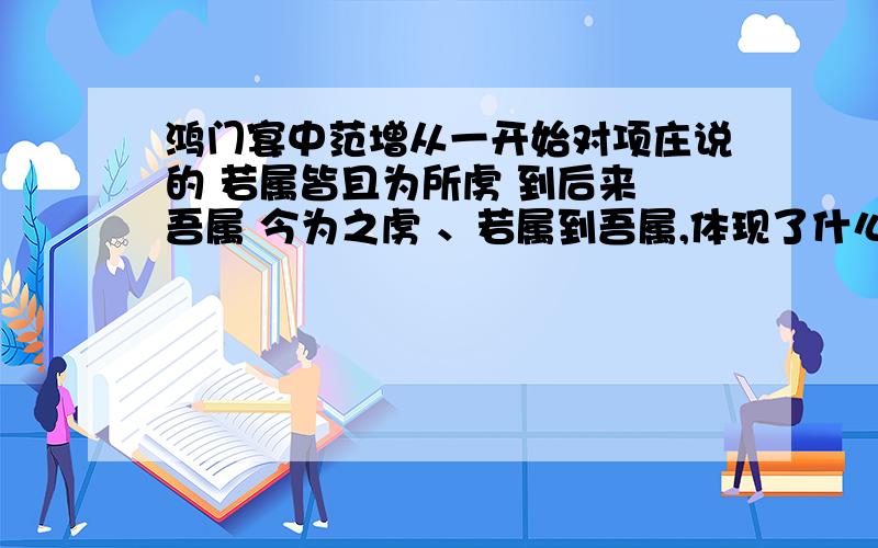 鸿门宴中范增从一开始对项庄说的 若属皆且为所虏 到后来 吾属 今为之虏 、若属到吾属,体现了什么?