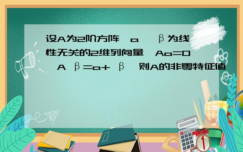 设A为2阶方阵,a, β为线性无关的2维列向量,Aa=0,A β=a+ β,则A的非零特征值