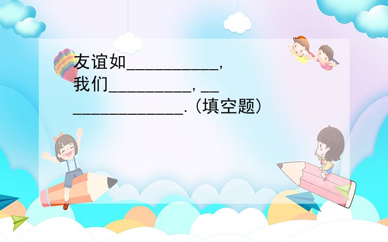 友谊如__________,我们_________,______________.(填空题)