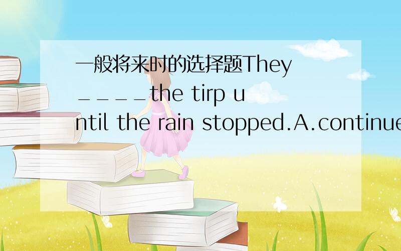 一般将来时的选择题They ____the tirp until the rain stopped.A.continue