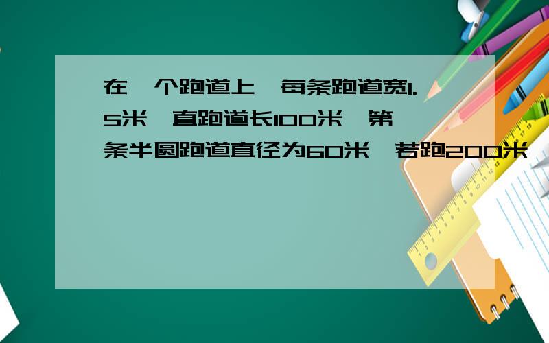 在一个跑道上,每条跑道宽1.5米,直跑道长100米,第一条半圆跑道直径为60米,若跑200米,第二条跑道的起跑线和第一条