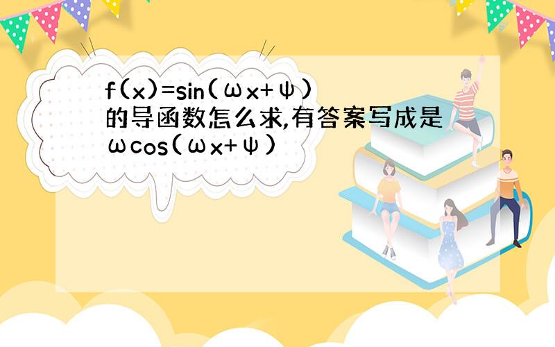 f(x)=sin(ωx+ψ)的导函数怎么求,有答案写成是ωcos(ωx+ψ)