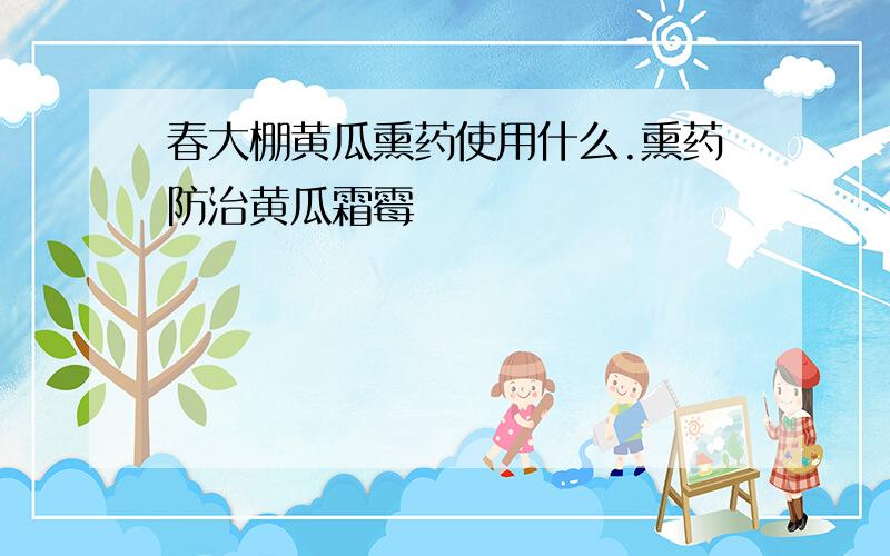 春大棚黄瓜熏药使用什么.熏药防治黄瓜霜霉