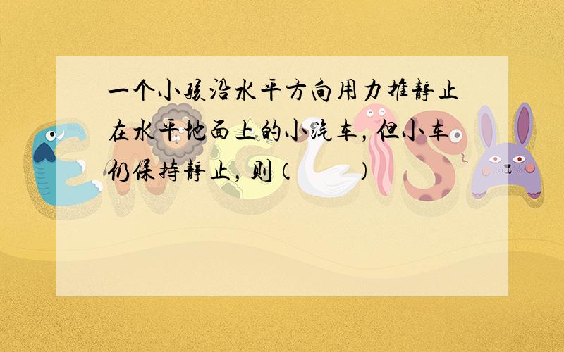 一个小孩沿水平方向用力推静止在水平地面上的小汽车，但小车仍保持静止，则（　　）