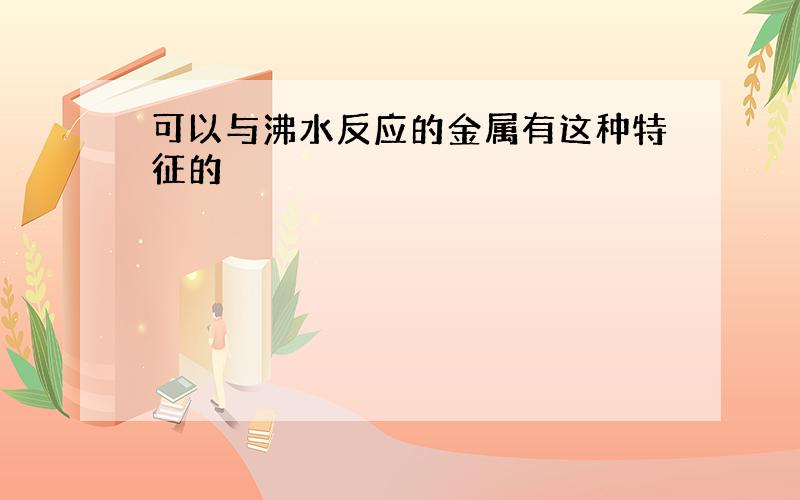 可以与沸水反应的金属有这种特征的