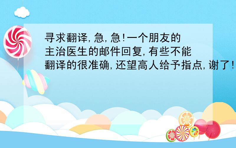 寻求翻译,急,急!一个朋友的主治医生的邮件回复,有些不能翻译的很准确,还望高人给予指点,谢了!Thank you ver