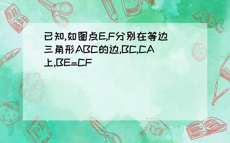 已知,如图点E,F分别在等边三角形ABC的边,BC,CA上,BE=CF