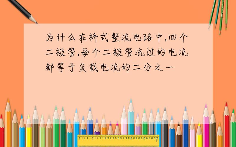 为什么在桥式整流电路中,四个二极管,每个二极管流过的电流都等于负载电流的二分之一