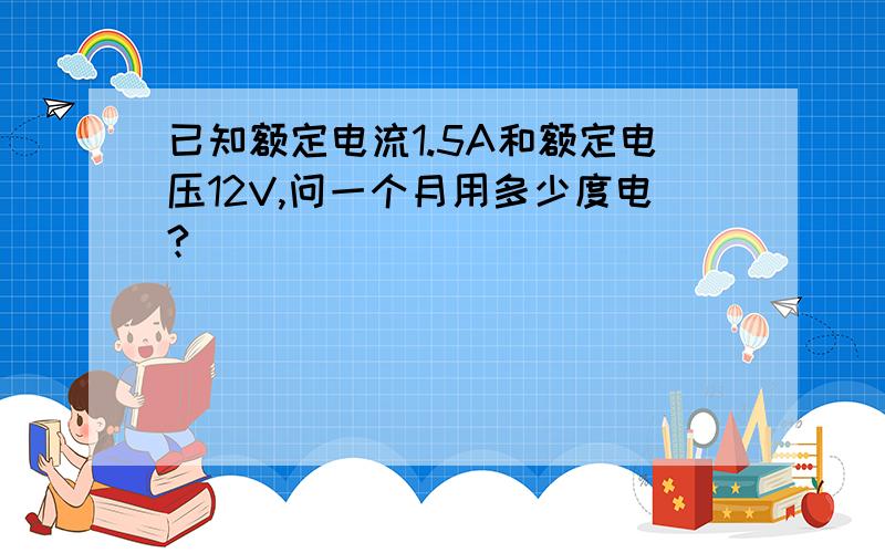 已知额定电流1.5A和额定电压12V,问一个月用多少度电?