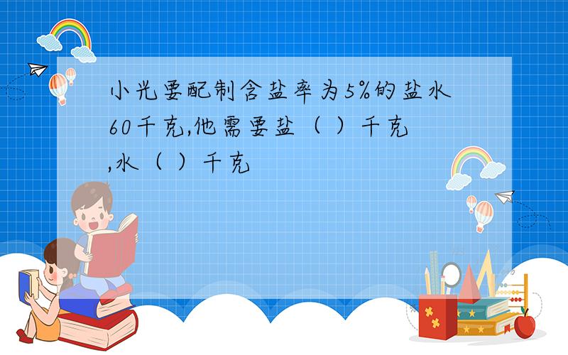 小光要配制含盐率为5%的盐水60千克,他需要盐（ ）千克,水（ ）千克