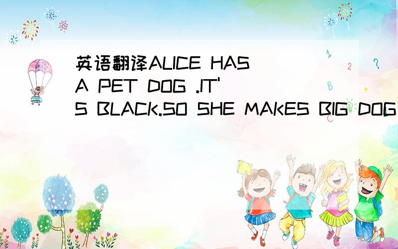 英语翻译ALICE HAS A PET DOG .IT'S BLACK.SO SHE MAKES BIG DOG OF