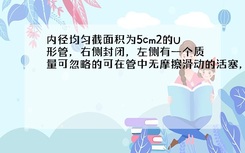 内径均匀截面积为5cm2的U形管，右侧封闭，左侧有一个质量可忽略的可在管中无摩擦滑动的活塞，管中水银柱的高度差为6cm，