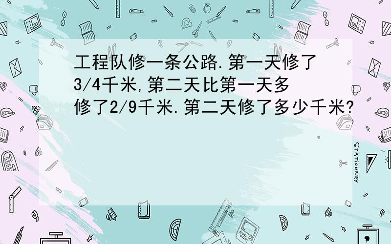 工程队修一条公路.第一天修了3/4千米,第二天比第一天多修了2/9千米.第二天修了多少千米?