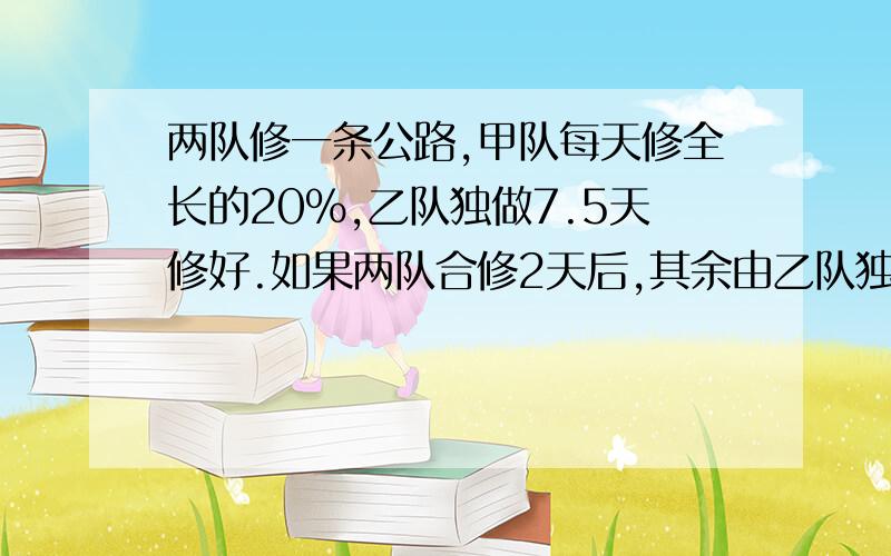 两队修一条公路,甲队每天修全长的20%,乙队独做7.5天修好.如果两队合修2天后,其余由乙队独修,还要几天