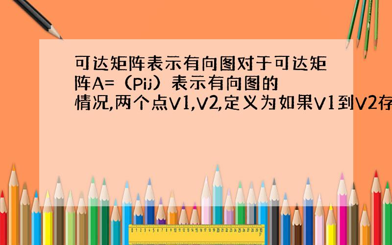 可达矩阵表示有向图对于可达矩阵A=（Pij）表示有向图的情况,两个点V1,V2,定义为如果V1到V2存在一条有向通路的话