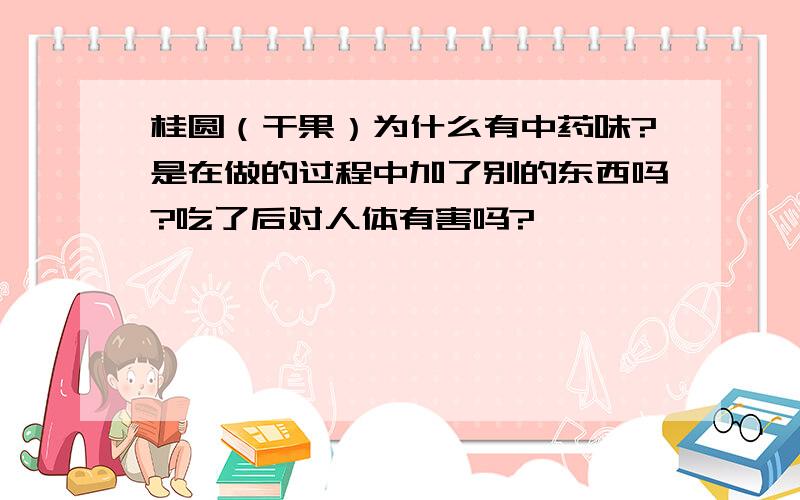 桂圆（干果）为什么有中药味?是在做的过程中加了别的东西吗?吃了后对人体有害吗?